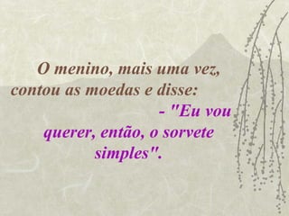 O menino, mais uma vez,
contou as moedas e disse:
                    - "Eu vou
    querer, então, o sorvete
           simples".
 