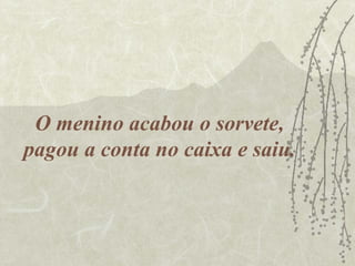 O menino acabou o sorvete,
pagou a conta no caixa e saiu.
 