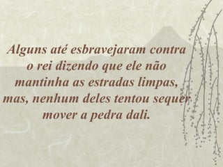 Alguns até esbravejaram contra
   o rei dizendo que ele não
 mantinha as estradas limpas,
mas, nenhum deles tentou sequer
      mover a pedra dali.
 