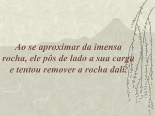 Ao se aproximar da imensa
rocha, ele pôs de lado a sua carga
  e tentou remover a rocha dali.
 