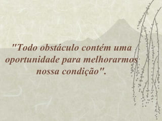 "Todo obstáculo contém uma
oportunidade para melhorarmos
       nossa condição".
 