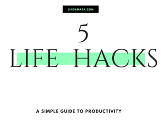 5
LIFE HACKS
A SIMPLE GUIDE TO PRODUCTIVITY
LINDAMATA.COM
 
