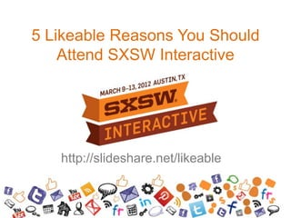 5 Likeable Reasons You Should
    Attend SXSW Interactive




   http://slideshare.net/likeable
 
