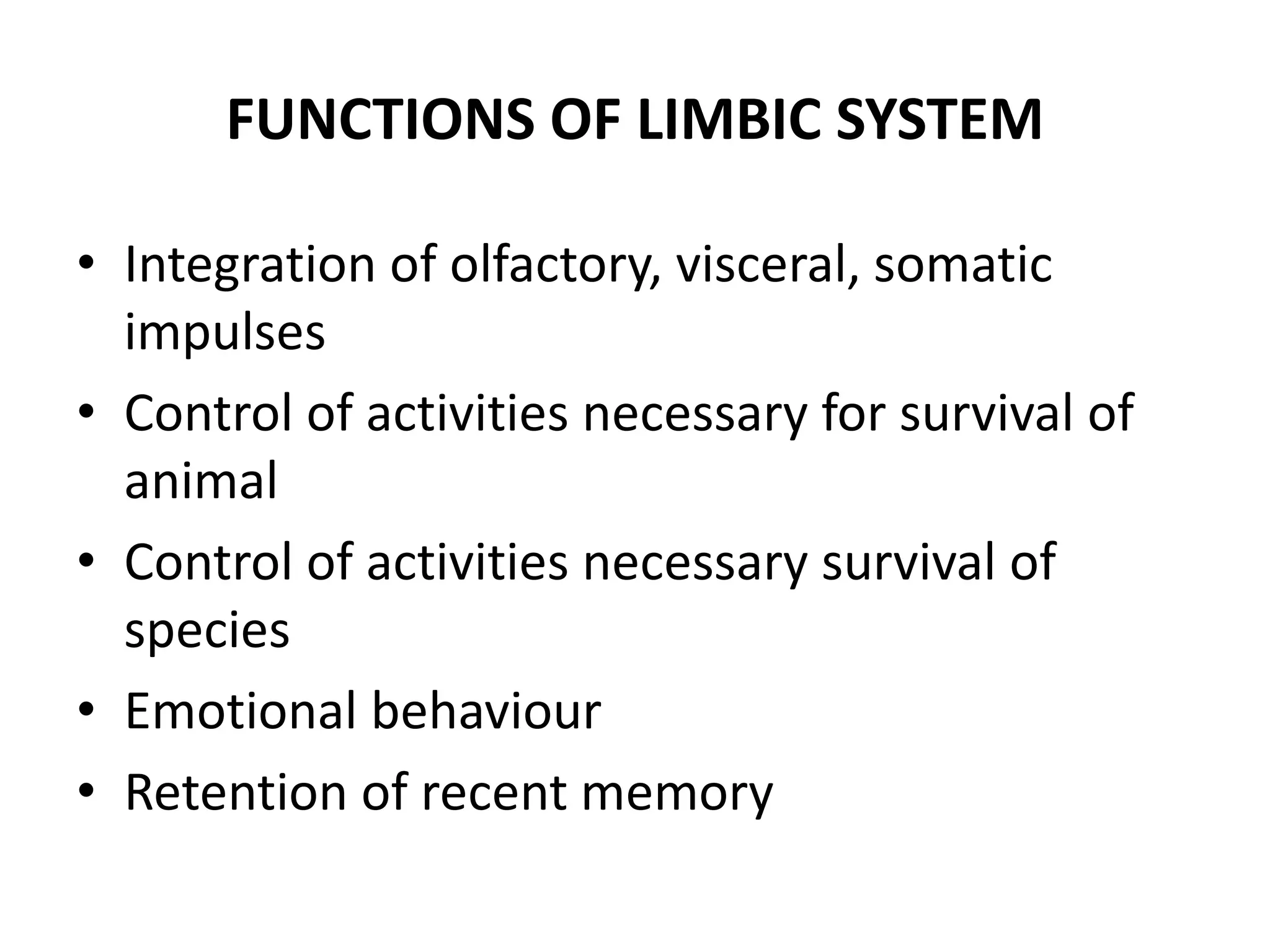 FUNCTIONS OF LIMBIC SYSTEM

• Integration of olfactory, visceral, somatic
  impulses
• Control of activities necessary for survival of
  animal
• Control of activities necessary survival of
  species
• Emotional behaviour
• Retention of recent memory
 