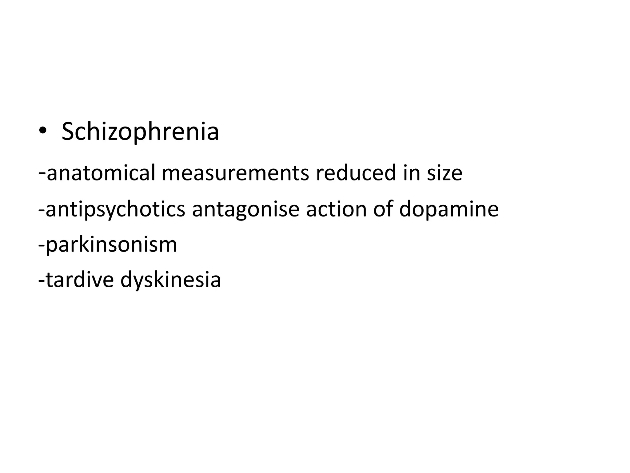 • Schizophrenia
-anatomical measurements reduced in size
-antipsychotics antagonise action of dopamine
-parkinsonism
-tardive dyskinesia
 
