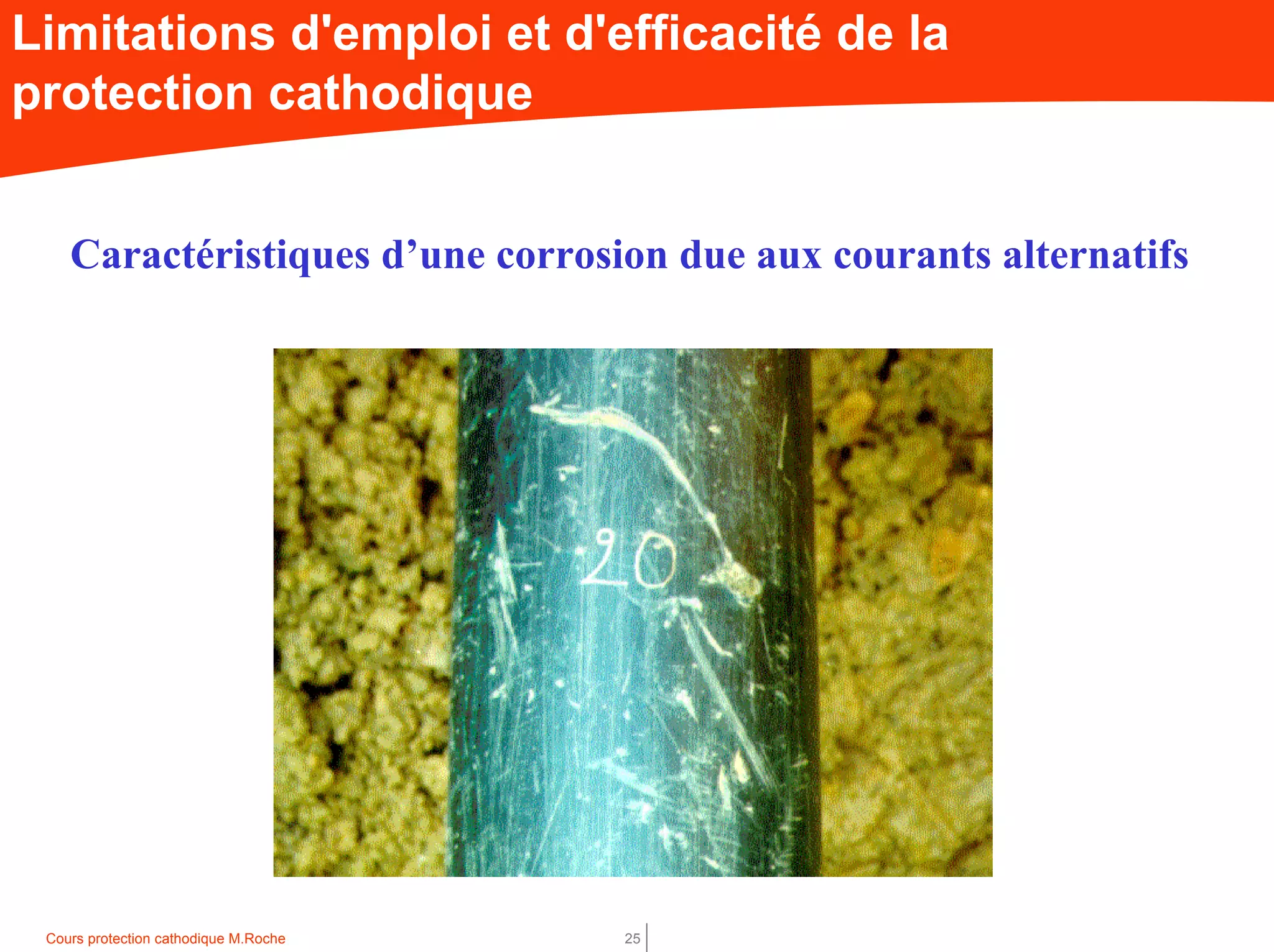 Cours protection cathodique M.Roche 25
Limitations d'emploi et d'efficacité de la
protection cathodique
Caractéristiques d’une corrosion due aux courants alternatifs
 