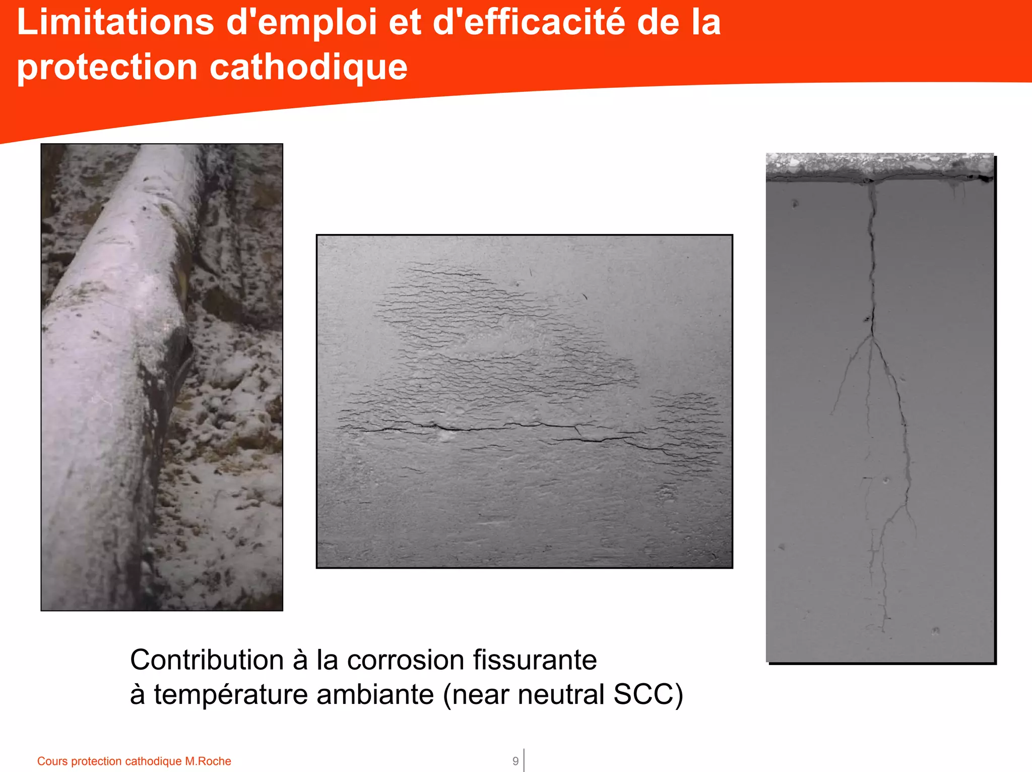 Cours protection cathodique M.Roche 9
Limitations d'emploi et d'efficacité de la
protection cathodique
Contribution à la corrosion fissurante
à température ambiante (near neutral SCC)
 