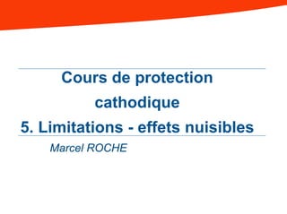 Cours de protection
cathodique
5. Limitations - effets nuisibles
Marcel ROCHE
 