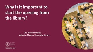 Why is it important to
start the opening from
the library?
Lina Bloveščiūnienė,
Vytautas Magnus University Library
 