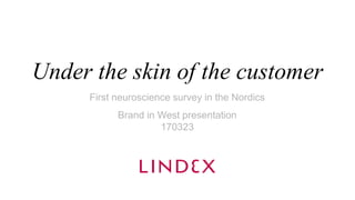 Under the skin of the customer
First neuroscience survey in the Nordics
Brand in West presentation
170323
 