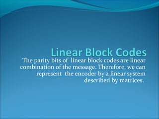 The parity bits of linear block codes are linear
combination of the message. Therefore, we can
represent the encoder by a linear system
described by matrices.
 