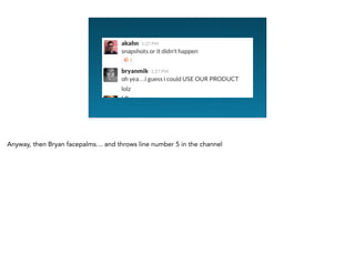 Anyway, then Bryan facepalms… and throws line number 5 in the channel
 