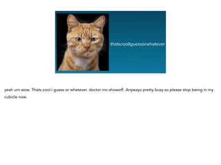 thatscoolIguessorwhatever
yeah um wow. Thats cool i guess or whatever. doctor mc-showoff. Anywayz pretty busy so please stop being in my
cubicle now.
 