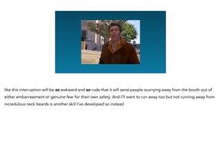 Graphing Na
like this interruption will be so awkward and so rude that it will send people scurrying away from the booth out of
either embarrassment or genuine fear for their own safety. And I’ll want to run away too but not running away from
incredulous neck beards is another skill I’ve developed so instead
 