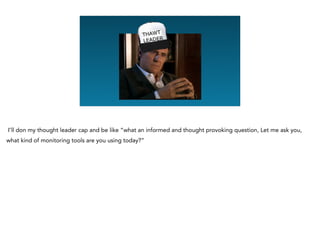 Graphing Na
I’ll don my thought leader cap and be like “what an informed and thought provoking question, Let me ask you,
what kind of monitoring tools are you using today?”
 
