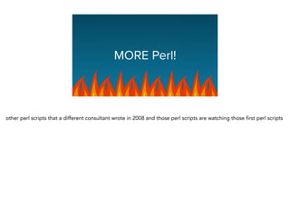 Graphing Na
MORE Perl!
other perl scripts that a different consultant wrote in 2008 and those perl scripts are watching those first perl scripts
 