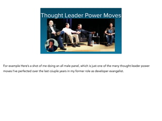 Thought Leader Power Moves
For example Here’s a shot of me doing an all male panel, which is just one of the many thought-leader power
moves I’ve perfected over the last couple years in my former role as developer evangelist.
 
