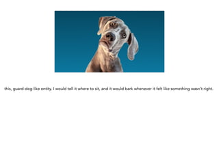 this, guard-dog-like entity. I would tell it where to sit, and it would bark whenever it felt like something wasn’t right.
 