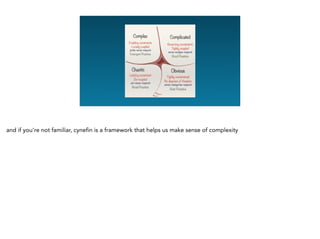 and if you’re not familiar, cynefin is a framework that helps us make sense of complexity
 