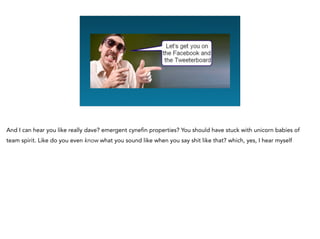 And I can hear you like really dave? emergent cynefin properties? You should have stuck with unicorn babies of
team spirit. Like do you even know what you sound like when you say shit like that? which, yes, I hear myself
 