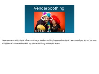 Graphing Na
Venderboothing
Here we are at twilio signal a few months ago. And something happened at signal I want to tell you about, because
it happens a lot in the course of my venderboothing endeavors where
 