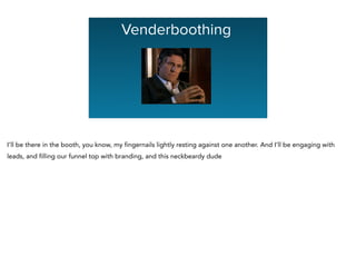 Venderboothing
I’ll be there in the booth, you know, my fingernails lightly resting against one another. And I’ll be engaging with
leads, and filling our funnel top with branding, and this neckbeardy dude
 
