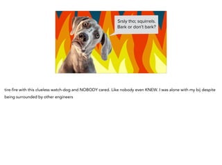 Srsly tho; squirrels.
Bark or don’t bark?
tire-fire with this clueless watch-dog and NOBODY cared. Like nobody even KNEW. I was alone with my bij despite
being surrounded by other engineers
 