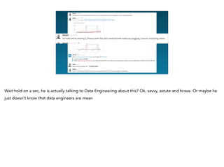 <redacted>
Wait hold on a sec, he is actually talking to Data Engineering about this? Ok, savvy, astute and brave. Or maybe he
just doesn’t know that data engineers are mean
 