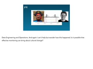 #4
Data Engineering and Operations. And again I can’t help but wonder how this happened. Is it possible that
effective monitoring can bring about cultural change?
 