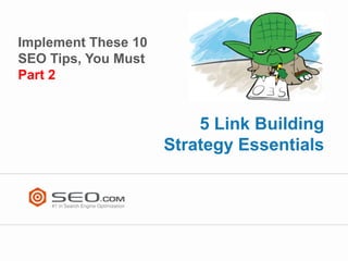 Implement These 10
SEO Tips, You Must
Part 2


                         5 Link Building
                     Strategy Essentials
 