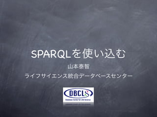 SPARQLを使い込む
       山本泰智
ライフサイエンス統合データベースセンター
 