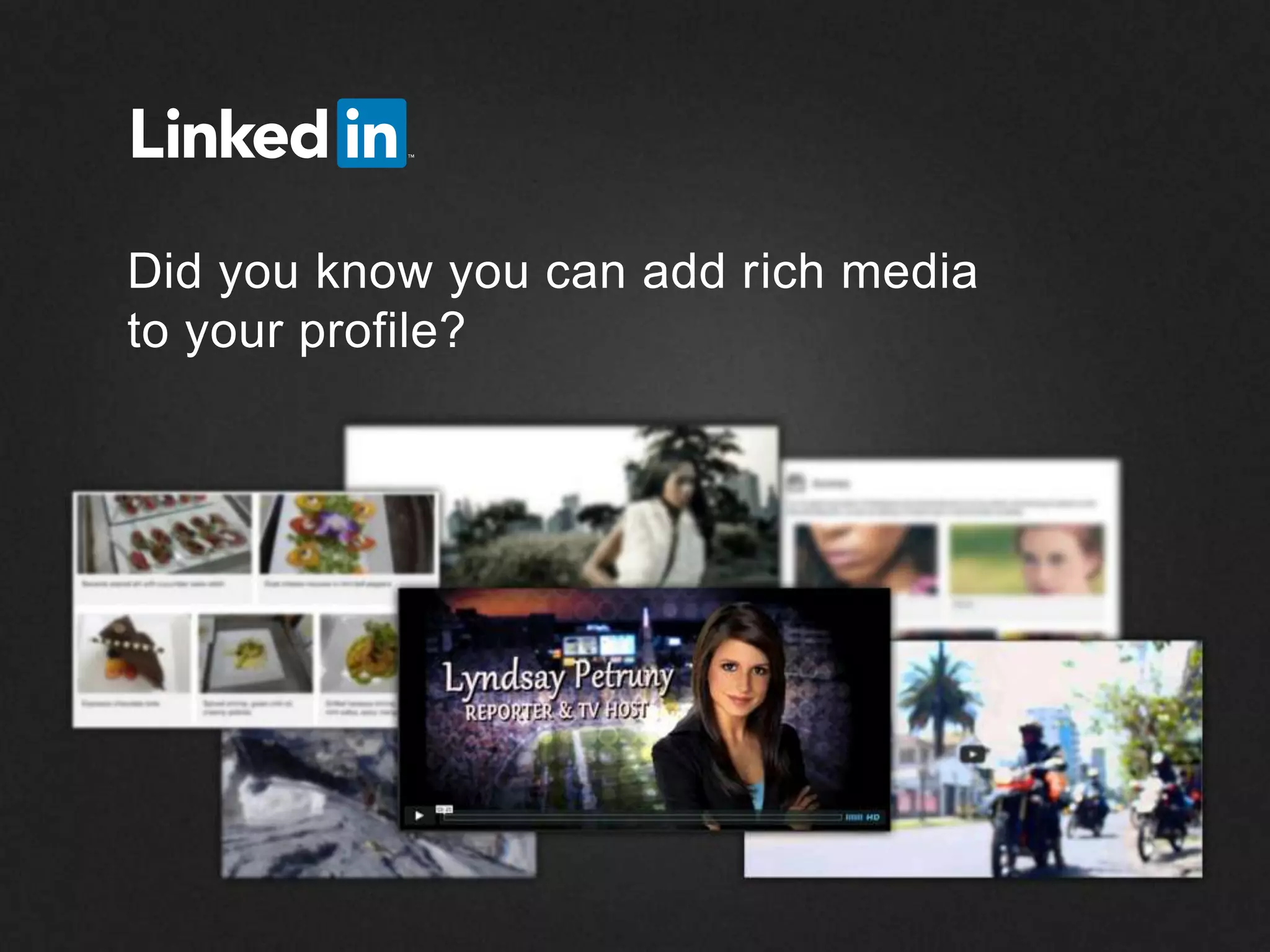 ©2013 LinkedIn Corporation. All Rights Reserved.
Did you know you can add rich media
to your profile?