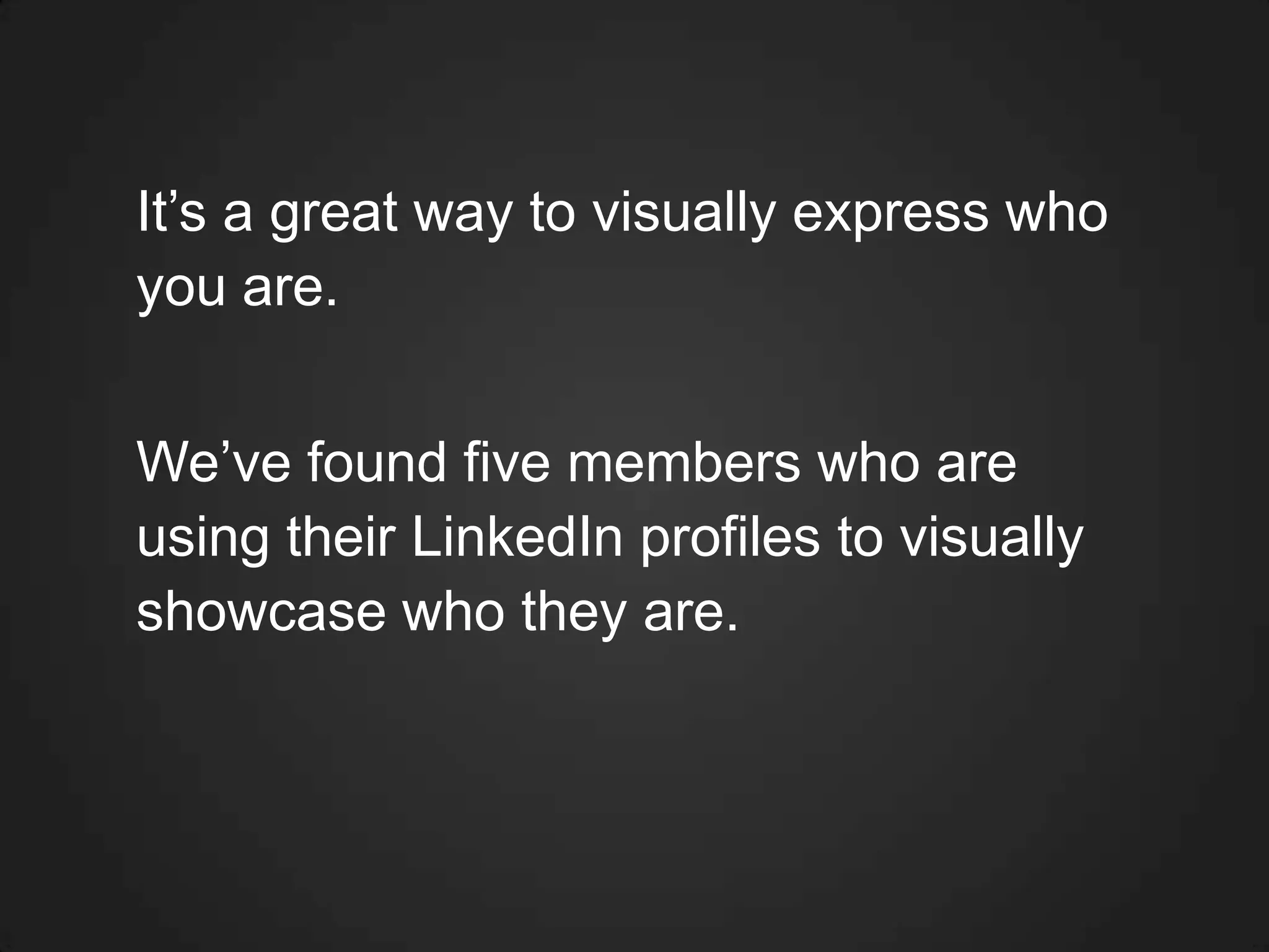 It’s a great way to visually express who
you are.
We’ve found five members who are
using their LinkedIn profiles to visually
showcase who they are.