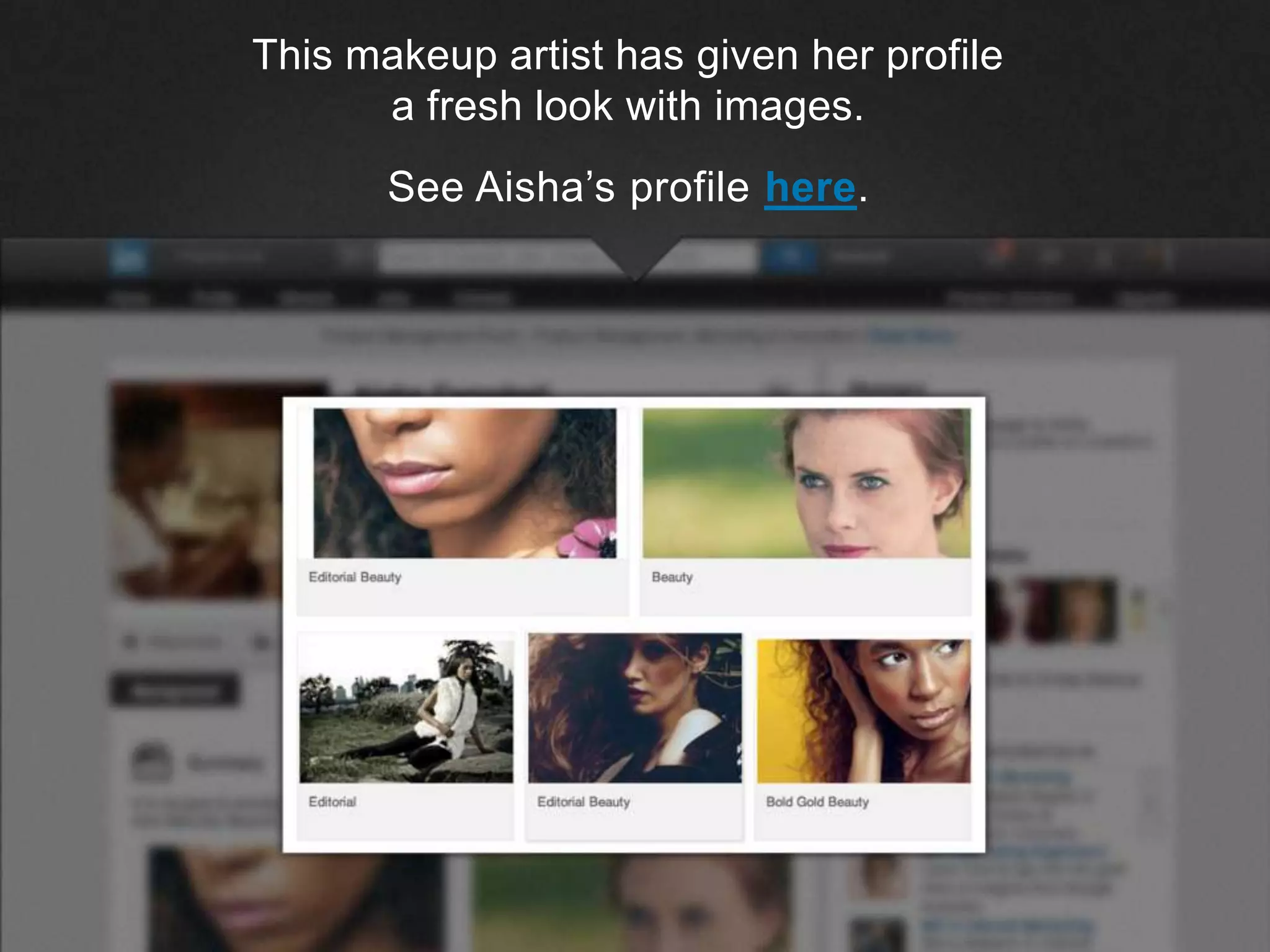 ©2013 LinkedIn Corporation. All Rights Reserved.
This makeup artist has given her profile
a fresh look with images.
See Aisha’s profile here.
