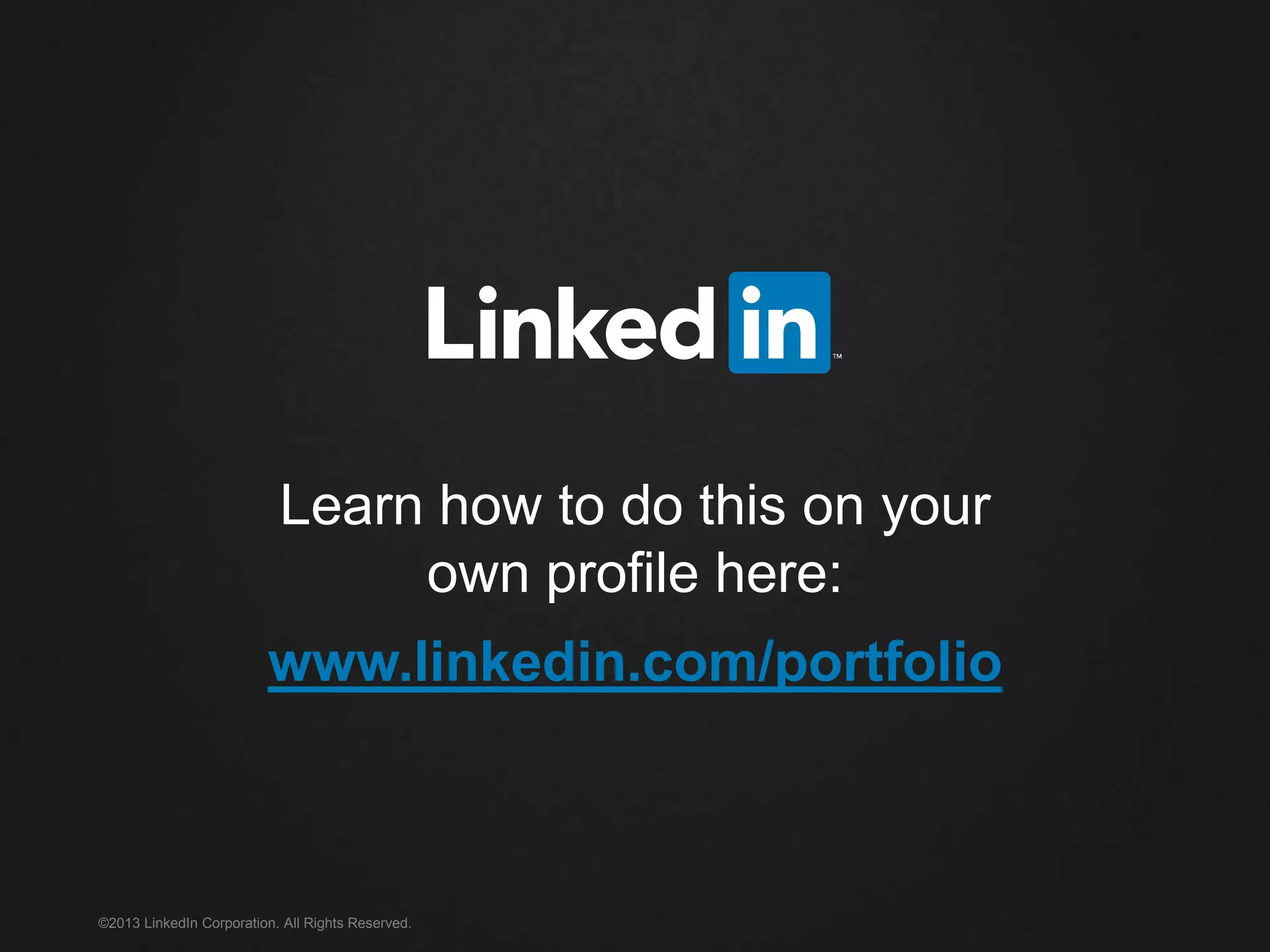 ©2013 LinkedIn Corporation. All Rights Reserved.
Learn how to do this on your
own profile here:
www.linkedin.com/portfolio