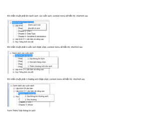 Khi nhấn chuột phải lên danh sách các cuốn sách, context menu sẽ hiển thị như hình sau




Khi nhấn chuột phải 1 cuốn sách được chọn, context menu sẽ hiển thị như hình sau




Khi nhấn chuột phải 1 chương sách được chọn, context menu sẽ hiển thị như hình sau




Form Thêm/ Sửa thông tin sách
 