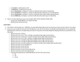 o      String LWord(..) trả về từ cuối của chuỗi
           o      Int WordCount(…) trả về số từ có trong chuỗi
           o      Boolean NameCheck(…): trả về giá trị true/false cho biết một chuỗi có phải là tên hợp lệ không
           o      Boolean EmailCheck(…): trả về giá trị true/false cho biết một chuỗi có phải là đị a chỉ email hợp lệ không
           o      Boolean PhoneCheck(…): trả về giá trị true/false cho biết một chuỗi có phải là số điện thoại hợp lệ không
           o      Boolean DOBCheck(…): trả về giá trị true/false cho biết một chuỗi có phải là ngày sinh hợp lệ không

       Tạo form cho phép nhập thông tin của sinh viên bao gồm: MASV, HOTEN, NGAYSINH, PHONE, EMAIL.
           o Dùng các hàm mở rộng để kiểm tra các thông tin đã nhập
           o Biến đổi HOTEN thành perfectstring

LinQ to Object:

       Thêm một form mới vào project trên. Thiết kế form cho phép người sử dụng nhập vào danh sách họ tên (lưu trong List<String> và hiển thị trên ListBox)
       Dùng Linq các câu truy vấn trên danh sách họ tên đã nhập theo các yêu cầu như sau (mỗi câu truy vấn đặt trong một phương thức, tên các phương thức
       phức được dưa lên một Listbox. Khi người sử dụng chọn một item trong listbox thì thực hiện phương thức tương ứng. Kết quả câu truy vấn hiện thị trong
       một textbox)
          o Lấy danh sách họ tên có số từ>2
          o Lấy danh sách ho tên có tên =”Minh”. (mở rộng: có tên giống tên được nhập trong một textbox )
          o Lấy danh sách họ tên có chứa ký tự ‘a’ trong tên (mở rộng: chứa ký tự được nhập trong một textbox )
          o Lấy danh sách ho tên có họ =”Trần”. (mở rộng: có họ giống họ được nhập trong một textbox )
          o Lấy danh sách ho tên có họ kết thúc bằng một ký tự giống như ký tự nhập trong một textbox )
          o Lấy danh sách ho tên có tên kết thúc bằng một ký tự giống như ký tự nhập trong một textbox )
          o Lấy danh sách họ tên có họ kết thúc bằng ký tự ‘a’ trong tên (mở rộng: chứa ký tự được nhập trong một textbox )
          o Lấy danh sách họ tên có họ và tên giống nhau
          o Lấy danh sách họ tên và nhóm theo Họ
          o Lấy danh sách họ tên và nhóm theo Tên
          o Lấy danh sách họ tên và nhóm theo ký tự đầu của Tên
          o Lấy danh sách họ tên và nhóm theo số ký tự của Họ
          o *Xây dựng một phương thức duy nhất để sắp xếp danh sách theo một trong các thứ tự:
                   Họ
                   Tên
                   Tên Họ
 