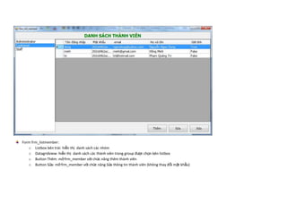Form frm_listmember:
   o Listbox bên trái: hiển thị danh sách các nhóm
   o Datagridview: hiển thị danh sách các thành viên trong group được chọn bên listbox
   o Button Thêm: mở frm_member với chức năng thêm thành viên
   o Button Sửa: mở frm_member với chức năng Sửa thông tin thành viên (không thay đổi mật khẩu)
 