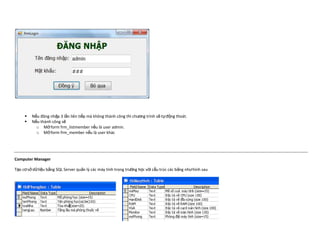    Nếu đăng nhập 3 lần liên tiếp mà không thành công thì chương trình sẽ tự động thoát.
        Nếu thành công sẽ
           o Mở form frm_listmember nếu là user admin.
           o Mở form frm_member nếu là user khác




Computer Manager

Tạo cơ sở dữ liệu bằng SQL Server quản lý các máy tính trong trường học với cấu trúc các bảng như hình sau
 