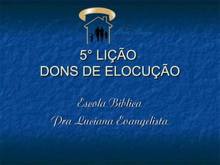 5° LIÇÃO5° LIÇÃO
DONS DE ELOCUÇÃODONS DE ELOCUÇÃO
Escola BiblicaEscola Biblica
Pra Luciana EvangelistaPra Luciana Evangelista
 