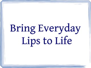 Bring Everyday
Lips to Life
 