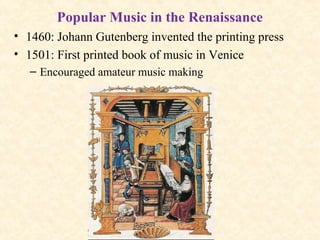 Popular Music in the Renaissance
• 1460: Johann Gutenberg invented the printing press
• 1501: First printed book of music in Venice
– Encouraged amateur music making
 
