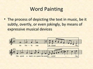 Word Painting
• The process of depicting the text in music, be it
subtly, overtly, or even jokingly, by means of
expressive musical devices
 