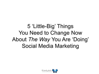 5 ‘Little-Big’ Things
You Need to Change Now
About The Way You Are ‘Doing’
Social Media Marketing
 