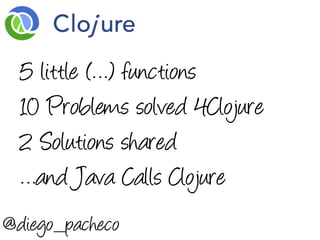 5 little (…) functions
  10 Problems solved 4Clojure
  2 Solutions shared
  …and Java Calls Clojure
@diego_pacheco
 