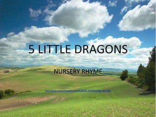 5 LITTLE DRAGONS
         NURSERY RHYME

  http://www.nurseryrhymes4u.com/NURSERY_RHYMES/Page_811.html
 