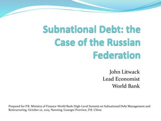 John Litwack
Lead Economist
World Bank
Prepared for P.R. Ministry of Finance-World Bank High-Level Summit on Subnational Debt Management and
Restructuring, October 22, 2015, Nanning, Guangxi Province, P.R. China
 