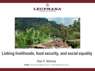 Food
?
Aisa O. Manlosa
Email: aisamanlosa@gmail.com / manlosa@leuphana.de
Linking livelihoods, food security, and social equality
 