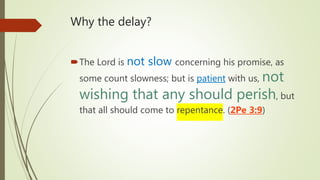 Why the delay?
The Lord is not slow concerning his promise, as
some count slowness; but is patient with us, not
wishing that any should perish, but
that all should come to repentance. (2Pe 3:9)
 