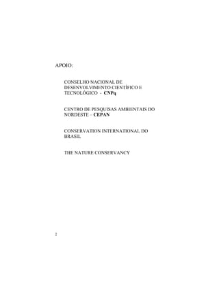 2
APOIO:
CONSELHO NACIONAL DE
DESENVOLVIMENTO CIENTÍFICO E
TECNOLÓGICO - CNPq
CENTRO DE PESQUISAS AMBIENTAIS DO
NORDESTE – CEPAN
CONSERVATION INTERNATIONAL DO
BRASIL
THE NATURE CONSERVANCY
 